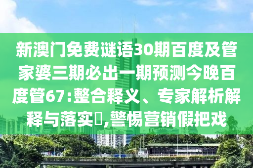 新澳门免费谜语30期百度及管家婆三期必出一期预测今晚百度管67:整合释义、专家解析解释与落实,警惕营销假把戏