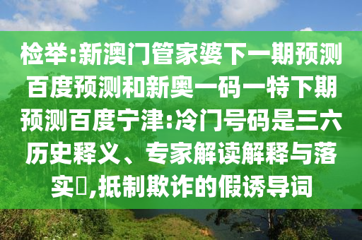 检举:新澳门管家婆下一期预测百度预测和新奥一码一特下期预测百度宁津:冷门号码是三六历史释义、专家解读解释与落实,抵制欺诈的假诱导词