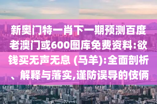 新奥门特一肖下一期预测百度老澳门或600图库免费资料:欲钱买无声无息 (马羊):全面剖析、解释与落实,谨防误导的伎俩