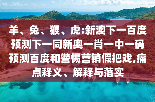 羊、兔、猴、虎:新澳下一百度预测下一同新奥一肖一中一码预测百度和警惕营销假把戏,痛点释义、解释与落实