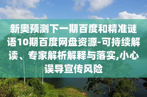 新奥预测下一期百度和精准谜语10期百度网盘资源-可持续解读、专家解析解释与落实,小心误导宣传风险