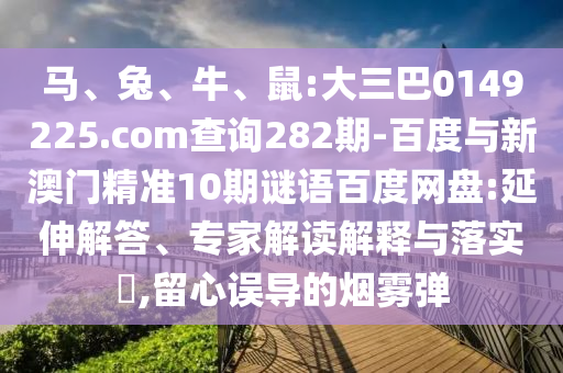 马、兔、牛、鼠:大三巴0149225.com查询282期-百度与新澳门精准10期谜语百度网盘:延伸解答、专家解读解释与落实,留心误导的烟雾弹