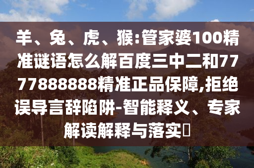 羊、兔、虎、猴:管家婆100精准谜语怎么解百度三中二和7777888888精准正品保障,拒绝误导言辞陷阱-智能释义、专家解读解释与落实