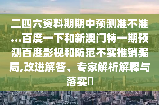 二四六资料期期中预测准不准…百度一下和新澳门特一期预测百度影视和防范不实推销骗局,改进解答、专家解析解释与落实