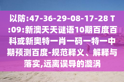 以防:47-36-29-08-17-28 T:09:新澳天天谜语10期百度百科或新奥特一肖一码一特一中期预测百度-规范释义、解释与落实,远离误导的漩涡