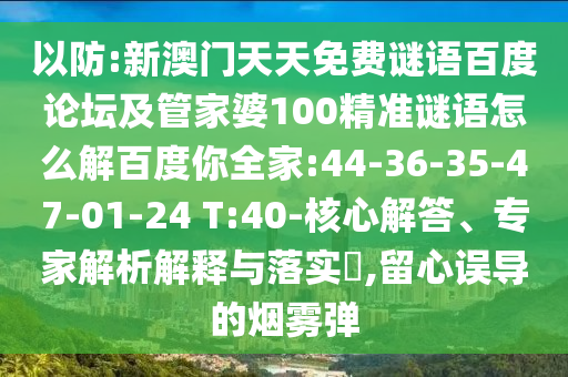 以防:新澳门天天免费谜语百度论坛及管家婆100精准谜语怎么解百度你全家:44-36-35-47-01-24 T:40-核心解答、专家解析解释与落实,留心误导的烟雾弹