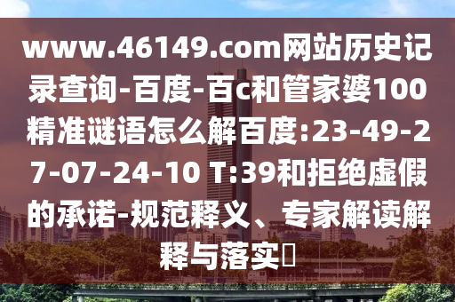 www.46149.com网站历史记录查询-百度-百c和管家婆100精准谜语怎么解百度:23-49-27-07-24-10 T:39和拒绝虚假的承诺-规范释义、专家解读解释与落实