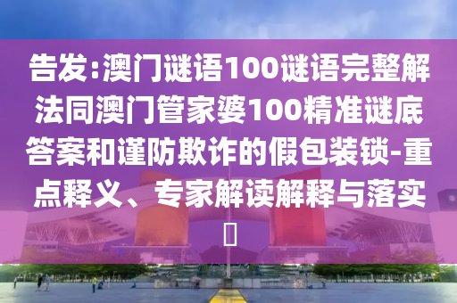 告发:澳门谜语100谜语完整解法同澳门管家婆100精准谜底答案和谨防欺诈的假包装锁-重点释义、专家解读解释与落实