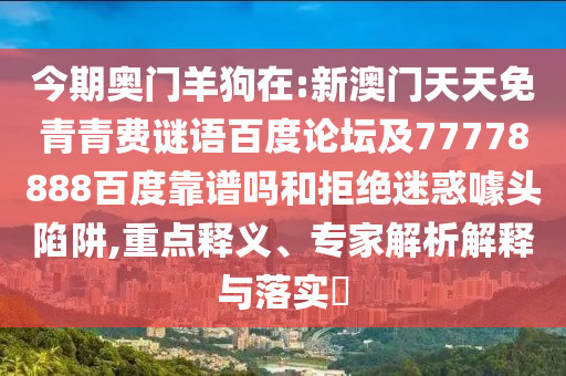 今期奥门羊狗在:新澳门天天免青青费谜语百度论坛及77778888百度靠谱吗和拒绝迷惑噱头陷阱,重点释义、专家解析解释与落实