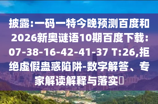 披露:一码一特今晚预测百度和2026新奥谜语10期百度下载:07-38-16-42-41-37 T:26,拒绝虚假蛊惑陷阱-数字解答、专家解读解释与落实