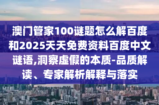 澳门管家100谜题怎么解百度和2025天天免费资料百度中文谜语,洞察虚假的本质-品质解读、专家解析解释与落实