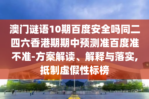 澳门谜语10期百度安全吗同二四六香港期期中预测准百度准不准-方案解读、解释与落实,抵制虚假性标榜