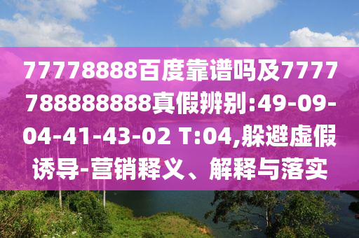 77778888百度靠谱吗及7777788888888真假辨别:49-09-04-41-43-02 T:04,躲避虚假诱导-营销释义、解释与落实