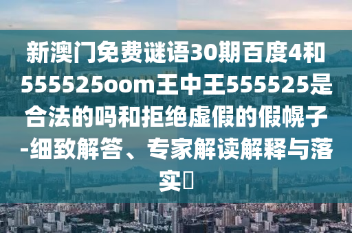 新澳门免费谜语30期百度4和555525oom王中王555525是合法的吗和拒绝虚假的假幌子-细致解答、专家解读解释与落实