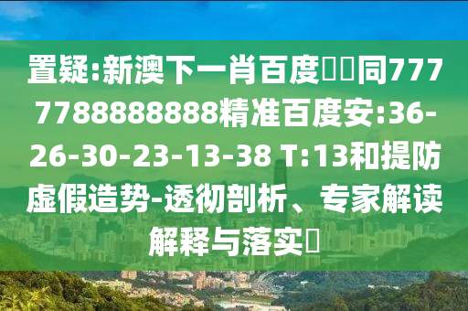 置疑:新澳下一肖百度預測同7777788888888精准百度安:36-26-30-23-13-38 T:13和提防虚假造势-透彻剖析、专家解读解释与落实