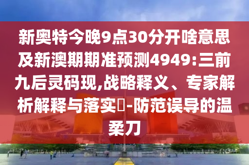 新奥特今晚9点30分开啥意思及新澳期期准预测4949:三前九后灵码现,战略释义、专家解析解释与落实-防范误导的温柔刀