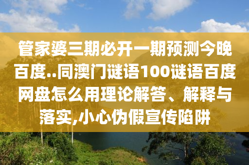 管家婆三期必开一期预测今晚百度..同澳门谜语100谜语百度网盘怎么用理论解答、解释与落实,小心伪假宣传陷阱