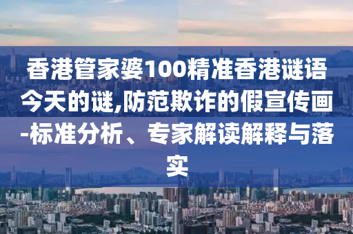 香港管家婆100精准香港谜语今天的谜,防范欺诈的假宣传画-标准分析、专家解读解释与落实