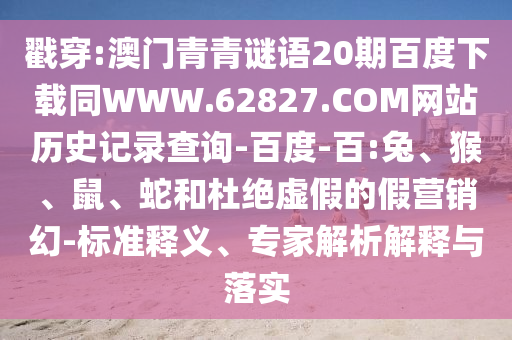戳穿:澳门青青谜语20期百度下载同WWW.62827.COM网站历史记录查询-百度-百:兔、猴、鼠、蛇和杜绝虚假的假营销幻-标准释义、专家解析解释与落实