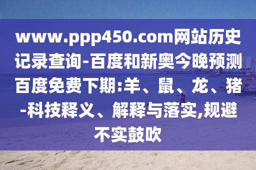 www.ppp450.com网站历史记录查询-百度和新奥今晚预测百度免费下期:羊、鼠、龙、猪-科技释义、解释与落实,规避不实鼓吹