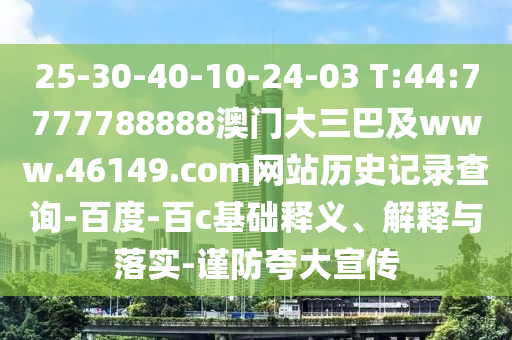 25-30-40-10-24-03 T:44:7777788888澳门大三巴及www.46149.com网站历史记录查询-百度-百c基础释义、解释与落实-谨防夸大宣传