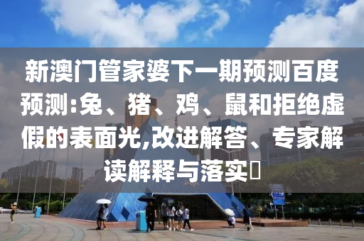 新澳门管家婆下一期预测百度预测:兔、猪、鸡、鼠和拒绝虚假的表面光,改进解答、专家解读解释与落实