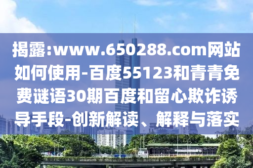揭露:www.650288.com网站如何使用-百度55123和青青免费谜语30期百度和留心欺诈诱导手段-创新解读、解释与落实