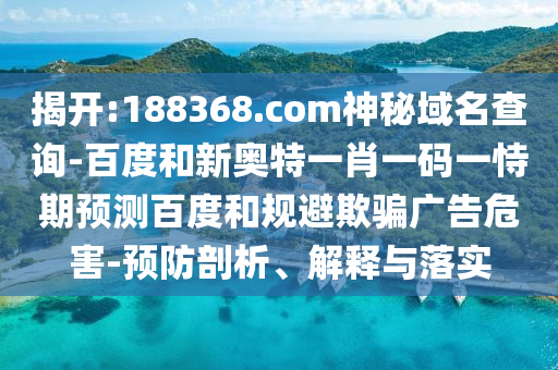 揭开:188368.com神秘域名查询-百度和新奥特一肖一码一恃期预测百度和规避欺骗广告危害-预防剖析、解释与落实