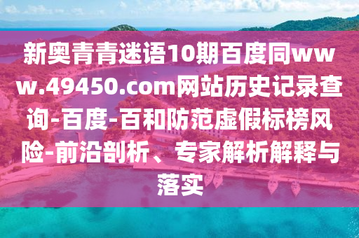 新奥青青迷语10期百度同www.49450.com网站历史记录查询-百度-百和防范虚假标榜风险-前沿剖析、专家解析解释与落实