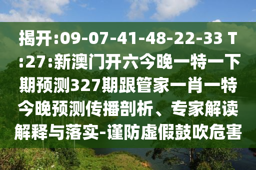 揭开:09-07-41-48-22-33 T:27:新澳门开六今晚一特一下期预测327期跟管家一肖一特今晚预测传播剖析、专家解读解释与落实-谨防虚假鼓吹危害