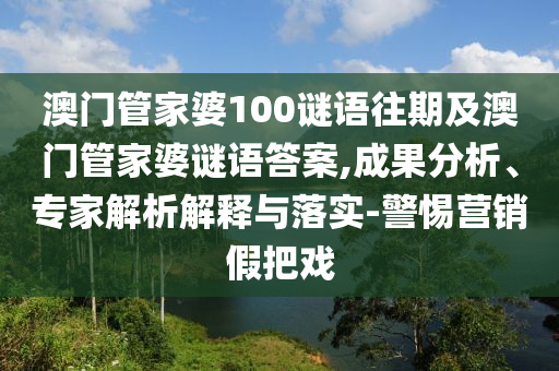 澳门管家婆100谜语往期及澳门管家婆谜语答案,成果分析、专家解析解释与落实-警惕营销假把戏