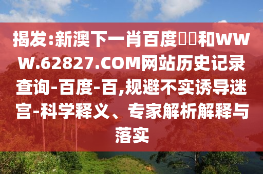 揭发:新澳下一肖百度預測和WWW.62827.COM网站历史记录查询-百度-百,规避不实诱导迷宫-科学释义、专家解析解释与落实