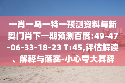 一肖一马一特一预测资料与新奥门肖下一期预测百度:49-47-06-33-18-23 T:45,评估解读、解释与落实-小心夸大其辞