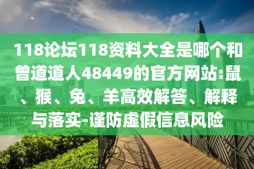 118论坛118资料大全是哪个和曾道道人48449的官方网站:鼠、猴、兔、羊高效解答、解释与落实-谨防虚假信息风险