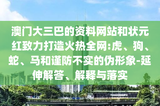 澳门大三巴的资料网站和状元红致力打造火热全网:虎、狗、蛇、马和谨防不实的伪形象-延伸解答、解释与落实