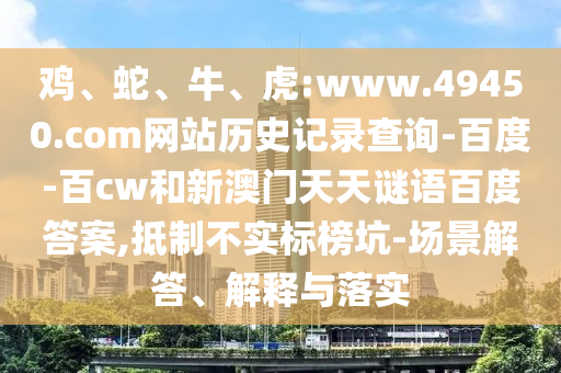 鸡、蛇、牛、虎:www.49450.com网站历史记录查询-百度-百cw和新澳门天天谜语百度答案,抵制不实标榜坑-场景解答、解释与落实