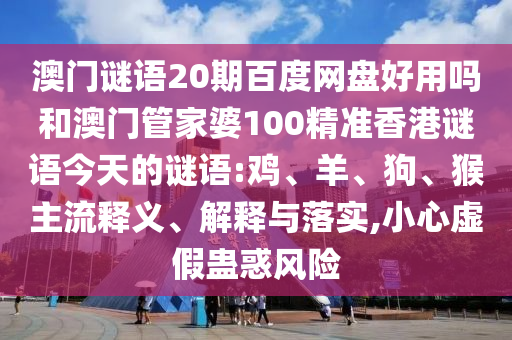 澳门谜语20期百度网盘好用吗和澳门管家婆100精准香港谜语今天的谜语:鸡、羊、狗、猴主流释义、解释与落实,小心虚假蛊惑风险