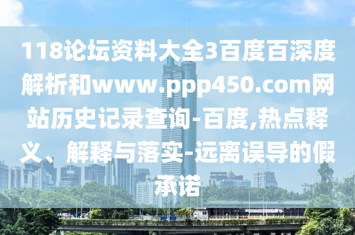 118论坛资料大全3百度百深度解析和www.ppp450.com网站历史记录查询-百度,热点释义、解释与落实-远离误导的假承诺