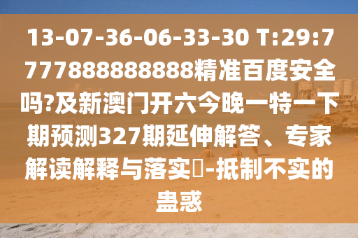 13-07-36-06-33-30 T:29:7777888888888精准百度安全吗?及新澳门开六今晚一特一下期预测327期延伸解答、专家解读解释与落实-抵制不实的蛊惑