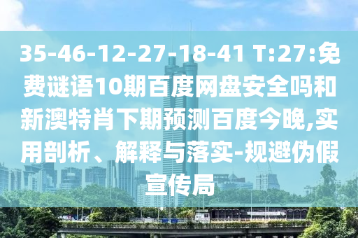 35-46-12-27-18-41 T:27:免费谜语10期百度网盘安全吗和新澳特肖下期预测百度今晚,实用剖析、解释与落实-规避伪假宣传局