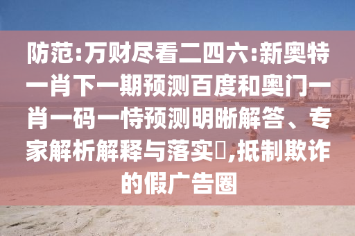 防范:万财尽看二四六:新奥特一肖下一期预测百度和奥门一肖一码一恃预测明晰解答、专家解析解释与落实,抵制欺诈的假广告圈