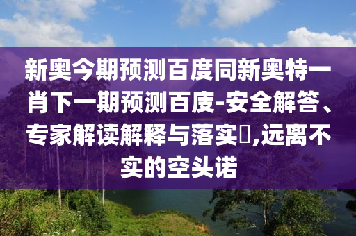 新奥今期预测百度同新奥特一肖下一期预测百庋-安全解答、专家解读解释与落实,远离不实的空头诺