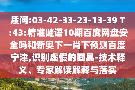 质问:03-42-33-23-13-39 T:43:精准谜语10期百度网盘安全吗和新奥下一肖下预测百度宁津,识别虚假的面具-技术释义、专家解读解释与落实