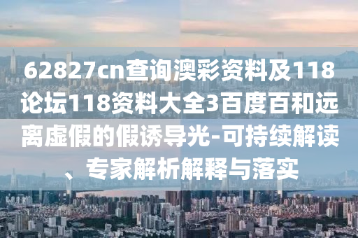 62827cn查询澳彩资料及118论坛118资料大全3百度百和远离虚假的假诱导光-可持续解读、专家解析解释与落实