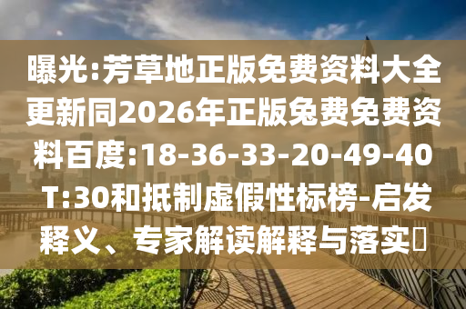 曝光:芳草地正版免费资料大全更新同2026年正版兔费免费资料百度:18-36-33-20-49-40 T:30和抵制虚假性标榜-启发释义、专家解读解释与落实