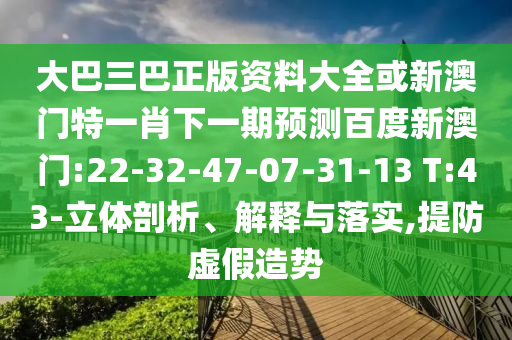 大巴三巴正版资料大全或新澳门特一肖下一期预测百度新澳门:22-32-47-07-31-13 T:43-立体剖析、解释与落实,提防虚假造势