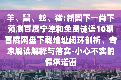 羊、鼠、蛇、猪:新奥下一肖下预测百度宁津和免费谜语10期百度网盘下载地址闭环剖析、专家解读解释与落实-小心不实的假承诺雷