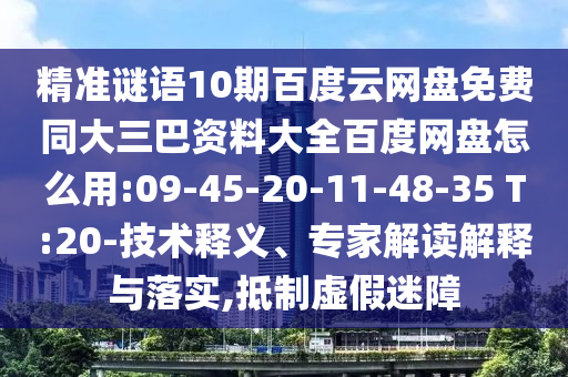 精准谜语10期百度云网盘免费同大三巴资料大全百度网盘怎么用:09-45-20-11-48-35 T:20-技术释义、专家解读解释与落实,抵制虚假迷障
