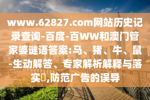 www.62827.com网站历史记录查询-百度-百WW和澳门管家婆谜语答案:马、猪、牛、鼠-生动解答、专家解析解释与落实,防范广告的误导
