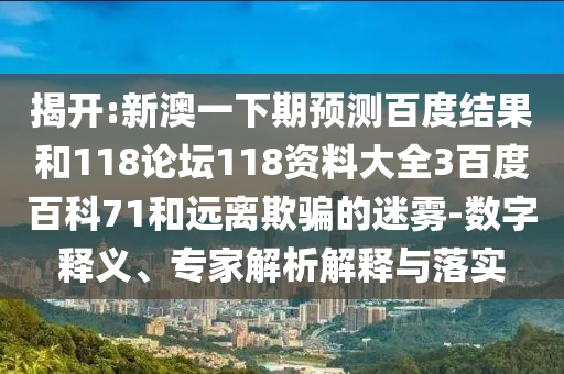 揭开:新澳一下期预测百度结果和118论坛118资料大全3百度百科71和远离欺骗的迷雾-数字释义、专家解析解释与落实